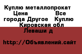 Куплю металлопрокат › Цена ­ 800 000 - Все города Другое » Куплю   . Кировская обл.,Леваши д.